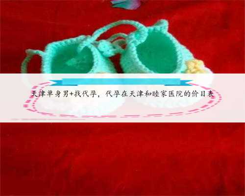 <b>天津单身男 找代孕，代孕在天津和睦家医院的价目表</b>